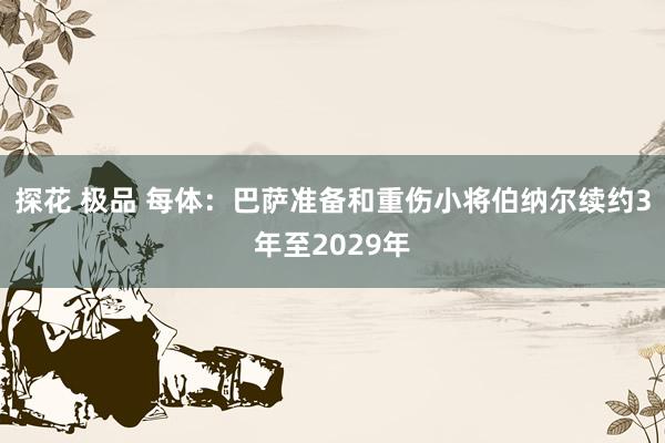 探花 极品 每体：巴萨准备和重伤小将伯纳尔续约3年至2029年