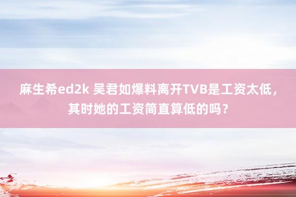 麻生希ed2k 吴君如爆料离开TVB是工资太低，其时她的工资简直算低的吗？