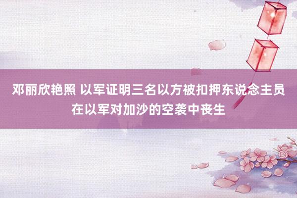 邓丽欣艳照 以军证明三名以方被扣押东说念主员在以军对加沙的空袭中丧生