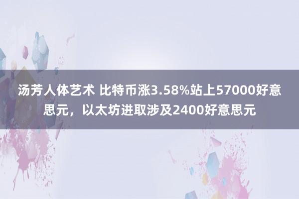 汤芳人体艺术 比特币涨3.58%站上57000好意思元，以太坊进取涉及2400好意思元