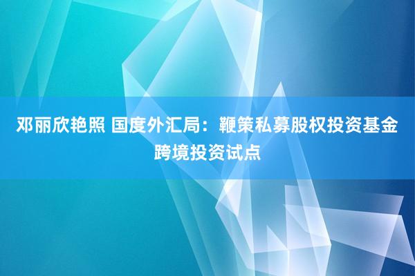 邓丽欣艳照 国度外汇局：鞭策私募股权投资基金跨境投资试点