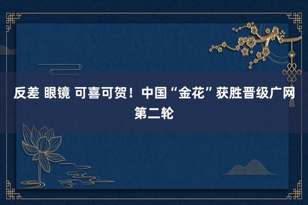 反差 眼镜 可喜可贺！中国“金花”获胜晋级广网第二轮