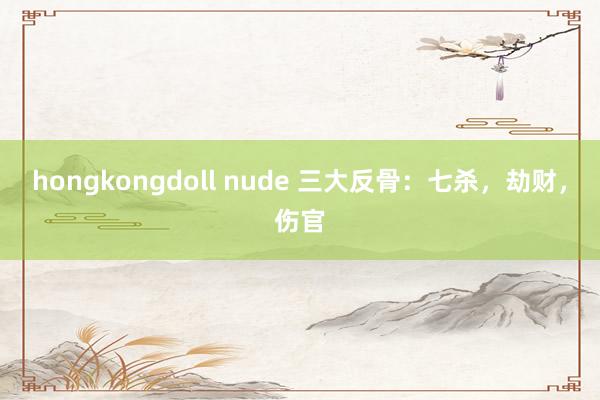 hongkongdoll nude 三大反骨：七杀，劫财，伤官