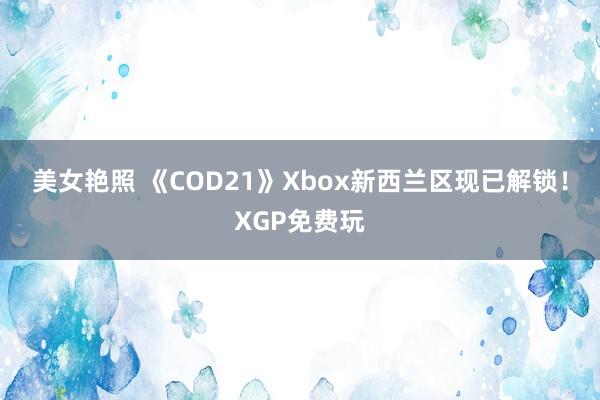 美女艳照 《COD21》Xbox新西兰区现已解锁！XGP免费玩