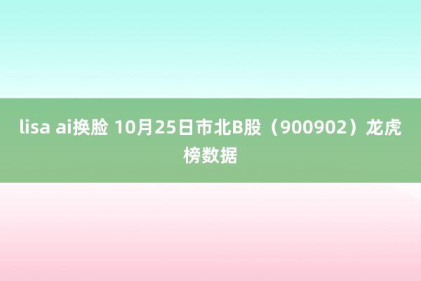 lisa ai换脸 10月25日市北B股（900902）龙虎榜数据