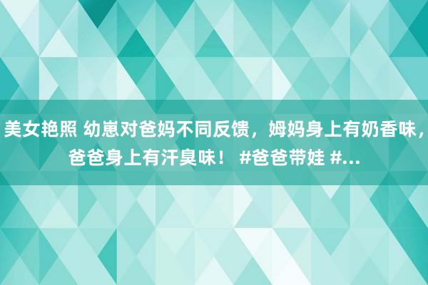 美女艳照 幼崽对爸妈不同反馈，姆妈身上有奶香味，爸爸身上有汗臭味！ #爸爸带娃 #...