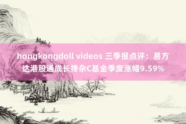 hongkongdoll videos 三季报点评：易方达港股通成长搀杂C基金季度涨幅9.59%