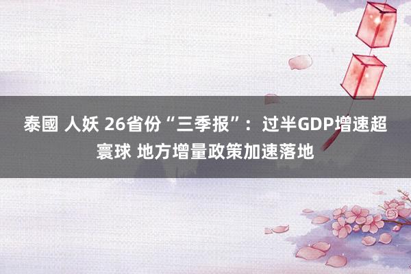 泰國 人妖 26省份“三季报”：过半GDP增速超寰球 地方增量政策加速落地