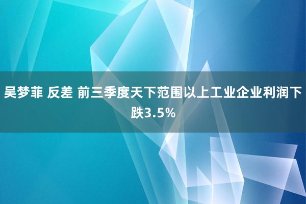 吴梦菲 反差 前三季度天下范围以上工业企业利润下跌3.5%