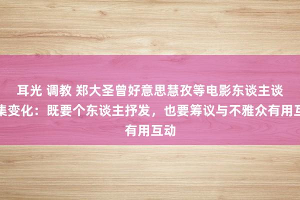 耳光 调教 郑大圣曾好意思慧孜等电影东谈主谈市集变化：既要个东谈主抒发，也要筹议与不雅众有用互动