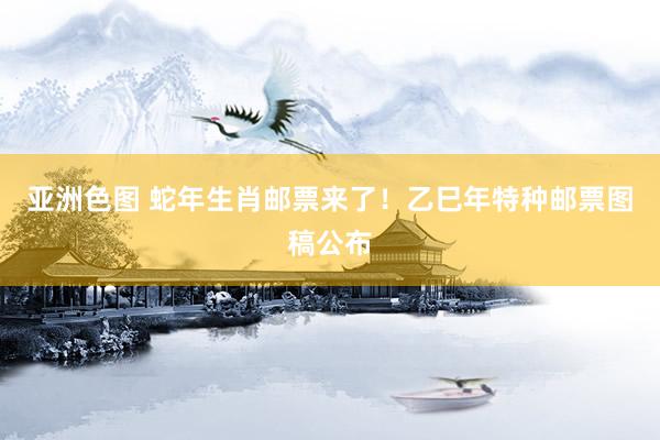 亚洲色图 蛇年生肖邮票来了！乙巳年特种邮票图稿公布