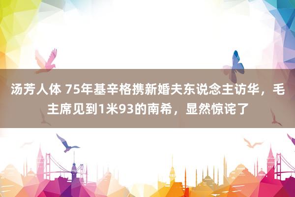 汤芳人体 75年基辛格携新婚夫东说念主访华，毛主席见到1米93的南希，显然惊诧了