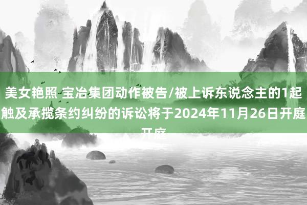 美女艳照 宝冶集团动作被告/被上诉东说念主的1起触及承揽条约纠纷的诉讼将于2024年11月26日开庭