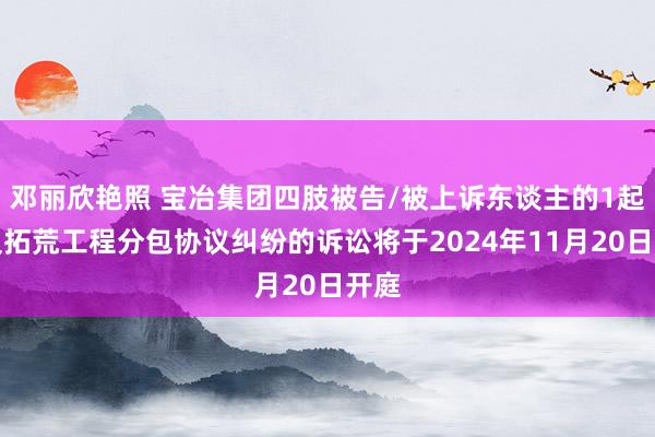 邓丽欣艳照 宝冶集团四肢被告/被上诉东谈主的1起波及拓荒工程分包协议纠纷的诉讼将于2024年11月20日开庭