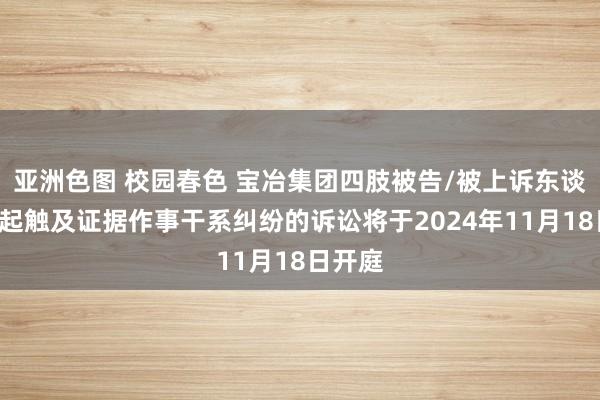 亚洲色图 校园春色 宝冶集团四肢被告/被上诉东谈主的1起触及证据作事干系纠纷的诉讼将于2024年11月18日开庭