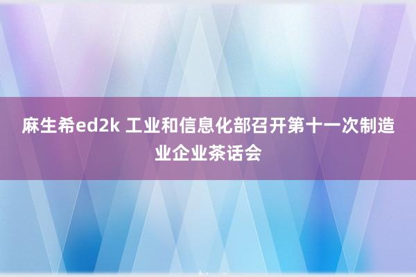 麻生希ed2k 工业和信息化部召开第十一次制造业企业茶话会