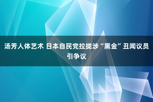 汤芳人体艺术 日本自民党拉拢涉“黑金”丑闻议员引争议