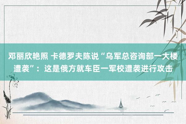 邓丽欣艳照 卡德罗夫陈说“乌军总咨询部一大楼遭袭”：这是俄方就车臣一军校遭袭进行攻击