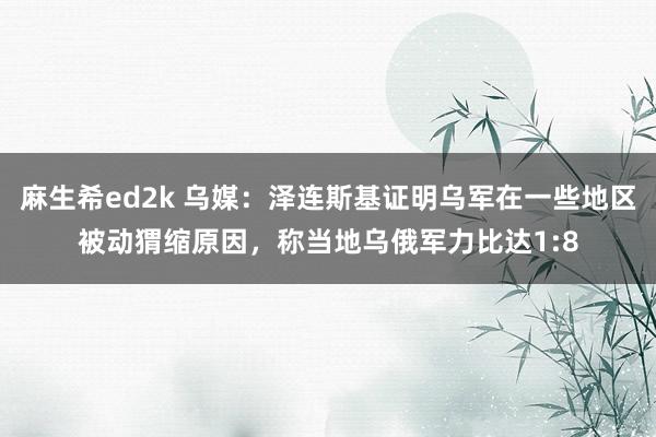 麻生希ed2k 乌媒：泽连斯基证明乌军在一些地区被动猬缩原因，称当地乌俄军力比达1:8