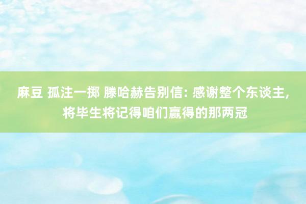 麻豆 孤注一掷 滕哈赫告别信: 感谢整个东谈主， 将毕生将记得咱们赢得的那两冠