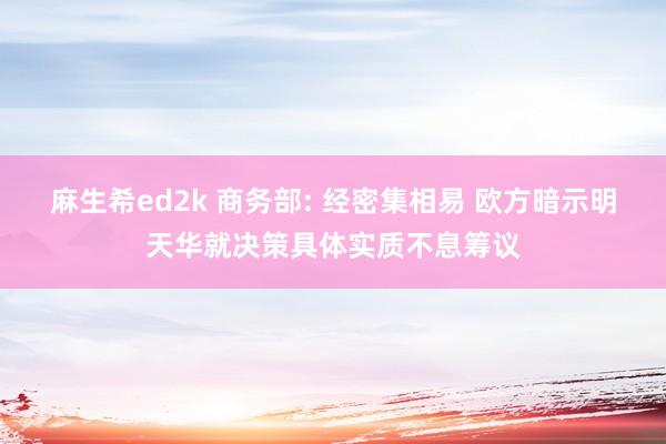 麻生希ed2k 商务部: 经密集相易 欧方暗示明天华就决策具体实质不息筹议