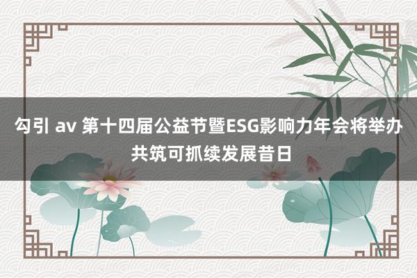 勾引 av 第十四届公益节暨ESG影响力年会将举办 共筑可抓续发展昔日