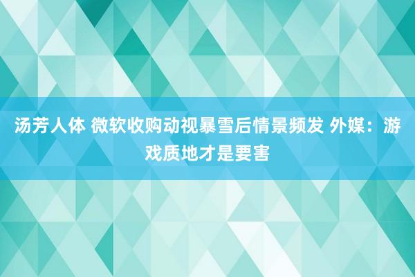 汤芳人体 微软收购动视暴雪后情景频发 外媒：游戏质地才是要害