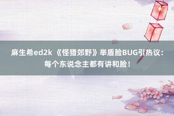 麻生希ed2k 《怪猎郊野》举盾脸BUG引热议：每个东说念主都有讲和脸！