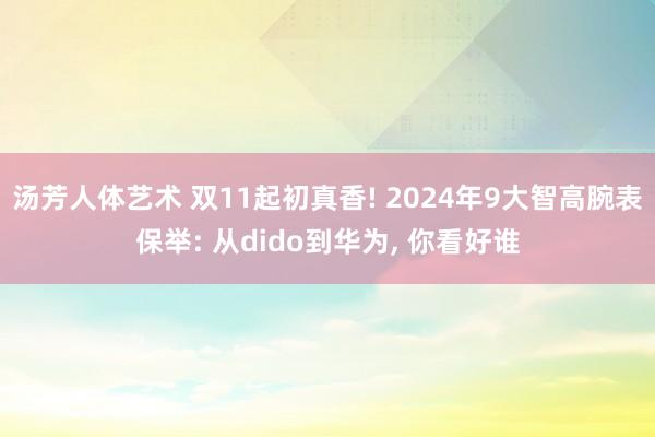 汤芳人体艺术 双11起初真香! 2024年9大智高腕表保举: 从dido到华为， 你看好谁