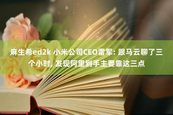 麻生希ed2k 小米公司CEO雷军: 跟马云聊了三个小时， 发现阿里到手主要靠这三点