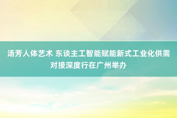 汤芳人体艺术 东谈主工智能赋能新式工业化供需对接深度行在广州举办