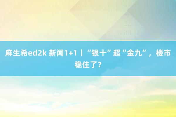 麻生希ed2k 新闻1+1丨“银十”超“金九”，楼市稳住了？