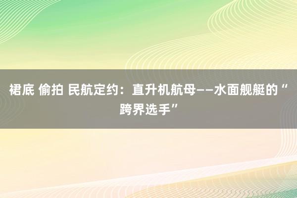 裙底 偷拍 民航定约：直升机航母——水面舰艇的“跨界选手”