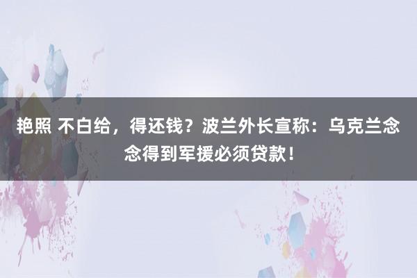 艳照 不白给，得还钱？波兰外长宣称：乌克兰念念得到军援必须贷款！