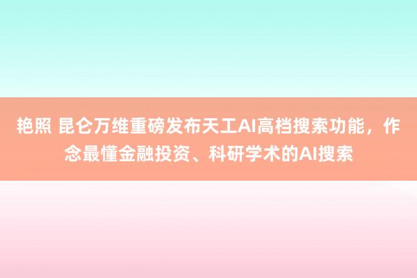 艳照 昆仑万维重磅发布天工AI高档搜索功能，作念最懂金融投资、科研学术的AI搜索