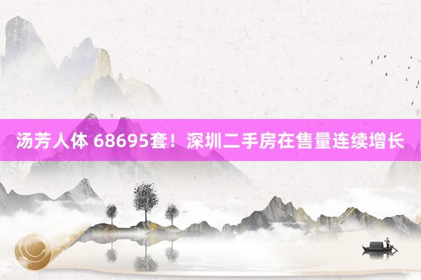 汤芳人体 68695套！深圳二手房在售量连续增长