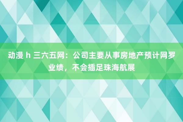 动漫 h 三六五网：公司主要从事房地产预计网罗业绩，不会插足珠海航展