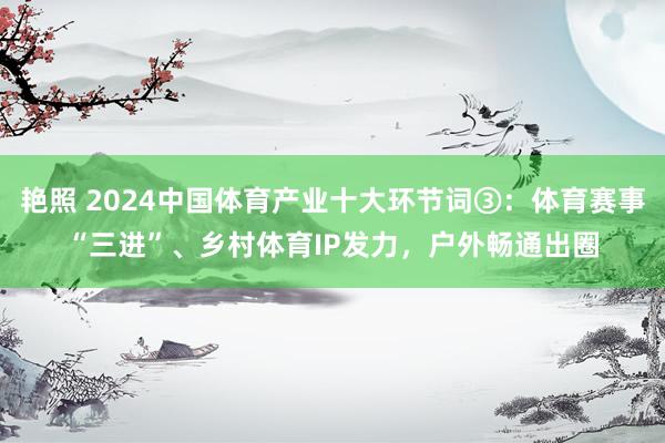 艳照 2024中国体育产业十大环节词③：体育赛事“三进”、乡村体育IP发力，户外畅通出圈