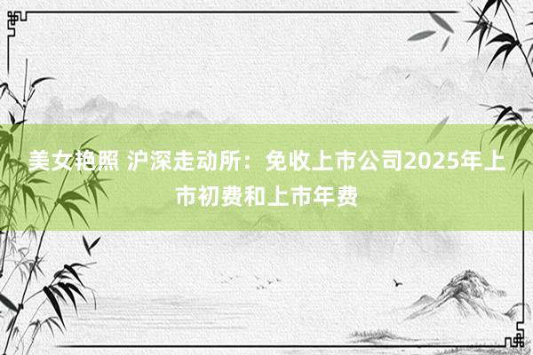 美女艳照 沪深走动所：免收上市公司2025年上市初费和上市年费