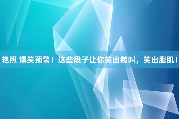 艳照 爆笑预警！这些段子让你笑出鹅叫，笑出腹肌！