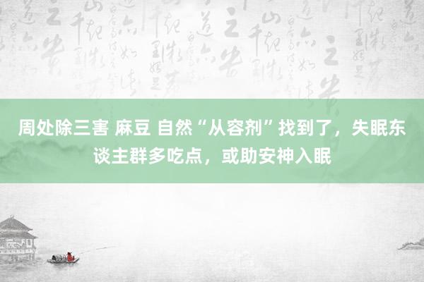 周处除三害 麻豆 自然“从容剂”找到了，失眠东谈主群多吃点，或助安神入眠