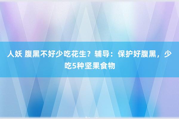 人妖 腹黑不好少吃花生？辅导：保护好腹黑，少吃5种坚果食物