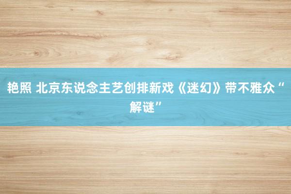 艳照 北京东说念主艺创排新戏《迷幻》带不雅众“解谜”