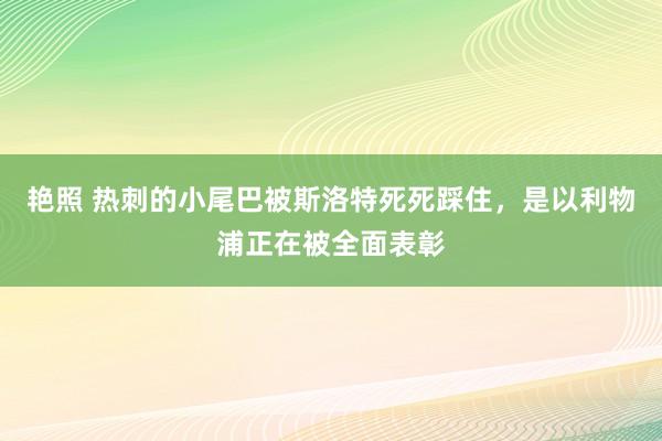 艳照 热刺的小尾巴被斯洛特死死踩住，是以利物浦正在被全面表彰