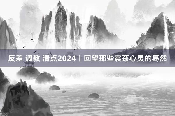 反差 调教 清点2024丨回望那些震荡心灵的蓦然