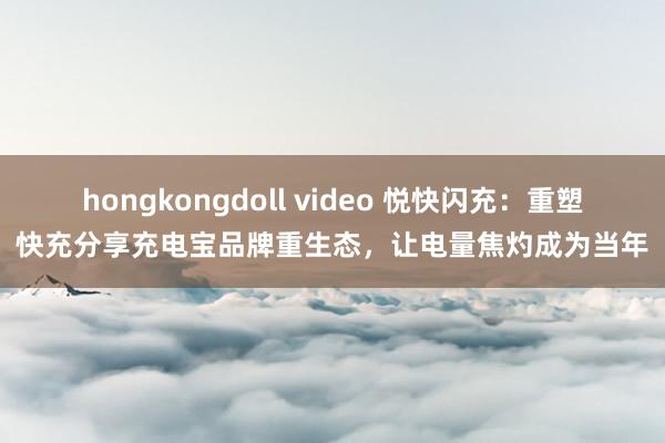 hongkongdoll video 悦快闪充：重塑快充分享充电宝品牌重生态，让电量焦灼成为当年