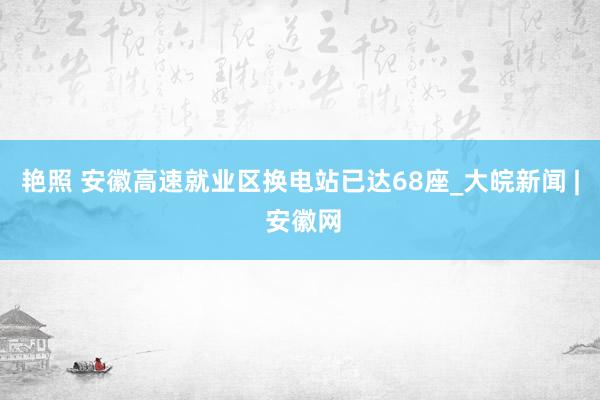 艳照 安徽高速就业区换电站已达68座_大皖新闻 | 安徽网