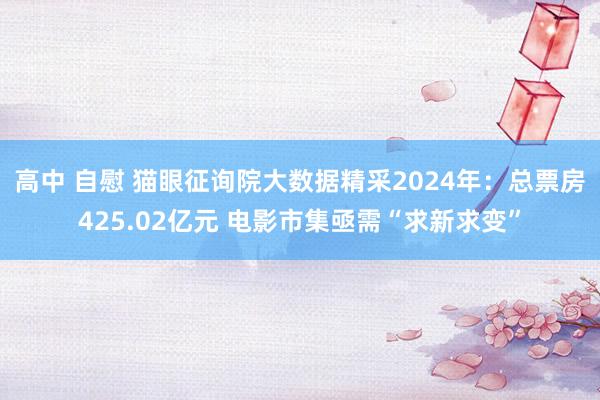 高中 自慰 猫眼征询院大数据精采2024年：总票房425.02亿元 电影市集亟需“求新求变”