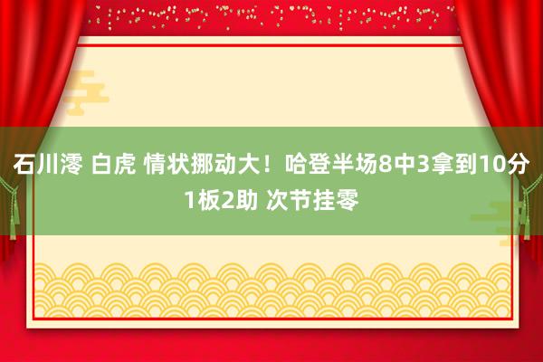 石川澪 白虎 情状挪动大！哈登半场8中3拿到10分1板2助 次节挂零