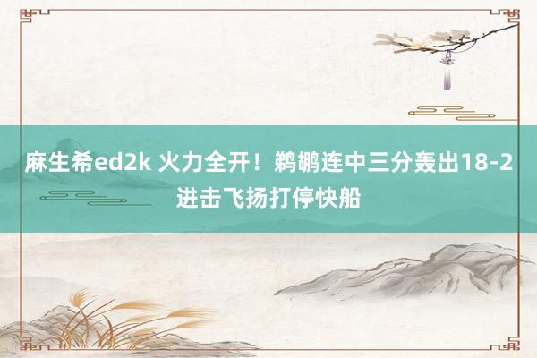 麻生希ed2k 火力全开！鹈鹕连中三分轰出18-2进击飞扬打停快船